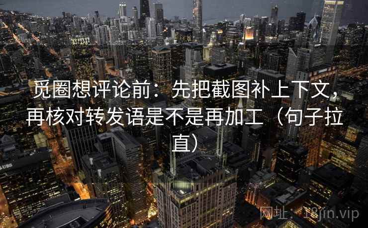 觅圈想评论前：先把截图补上下文，再核对转发语是不是再加工（句子拉直）