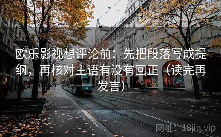 欧乐影视想评论前：先把段落写成提纲，再核对主语有没有回正（读完再发言）