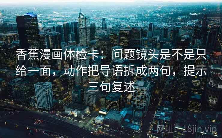 香蕉漫画体检卡:问题镜头是不是只给一面,动作把导语拆成两句,提示三句复述 香蕉漫画体检卡:问题镜头是不是只给一面,动作把导语拆成两句,提示三句复述