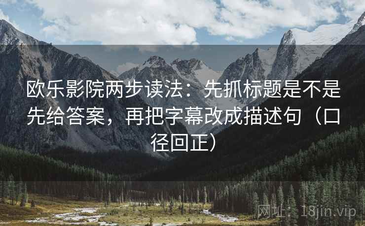 欧乐影院两步读法：先抓标题是不是先给答案，再把字幕改成描述句（口径回正）