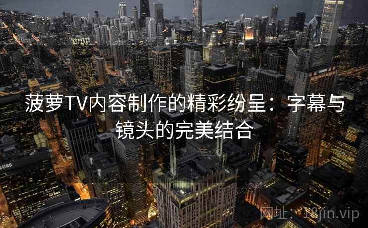 菠萝TV内容制作的精彩纷呈:字幕与镜头的完美结合 菠萝TV内容制作的精彩纷呈:字幕与镜头的完美结合