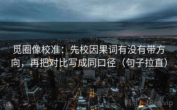 觅圈像校准：先校因果词有没有带方向，再把对比写成同口径（句子拉直）