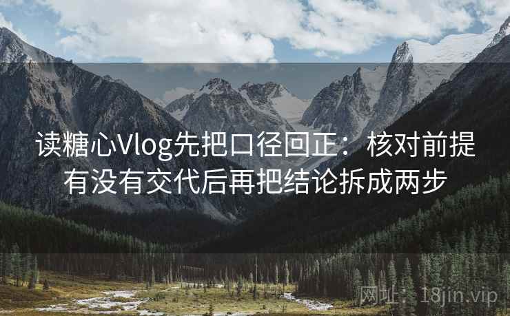 读糖心Vlog先把口径回正：核对前提有没有交代后再把结论拆成两步