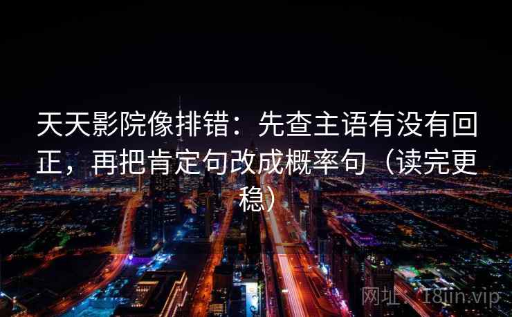 天天影院像排错：先查主语有没有回正，再把肯定句改成概率句（读完更稳）