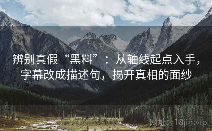 辨别真假“黑料”：从轴线起点入手，字幕改成描述句，揭开真相的面纱