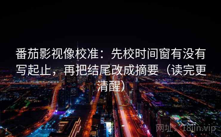 番茄影视像校准：先校时间窗有没有写起止，再把结尾改成摘要（读完更清醒）