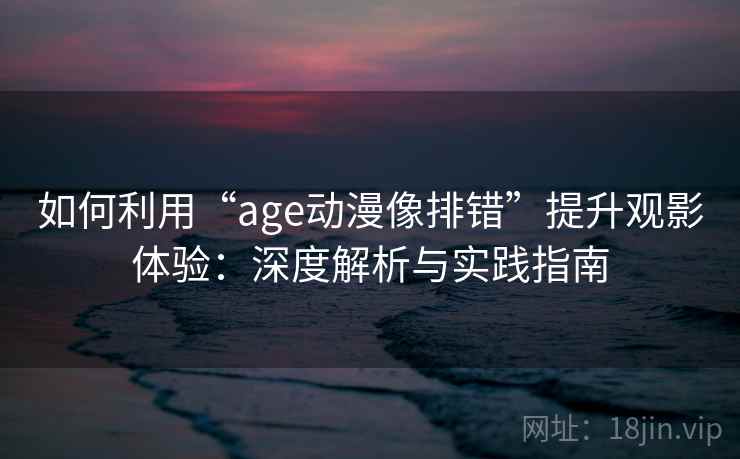 如何利用“age动漫像排错”提升观影体验：深度解析与实践指南