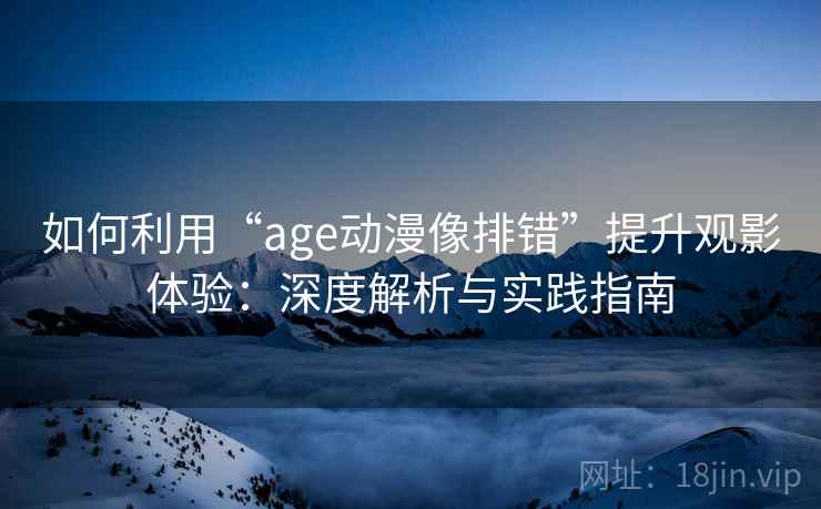 如何利用“age动漫像排错”提升观影体验：深度解析与实践指南