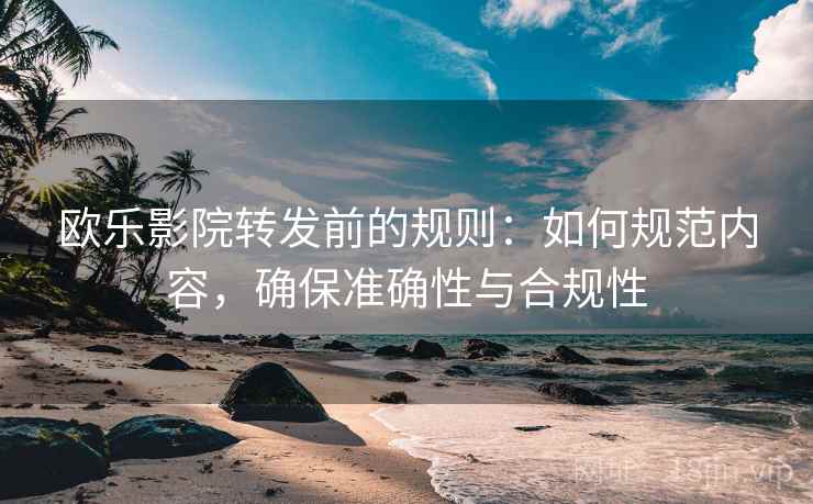 欧乐影院转发前的规则：如何规范内容，确保准确性与合规性