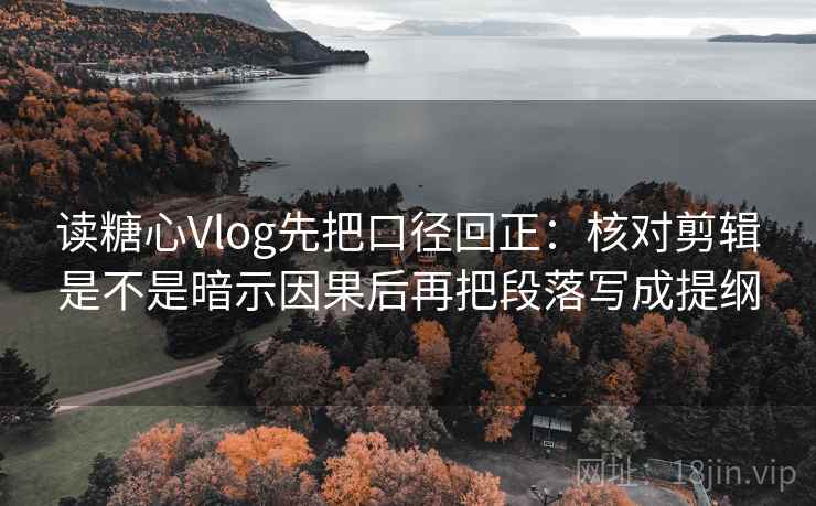 读糖心Vlog先把口径回正：核对剪辑是不是暗示因果后再把段落写成提纲