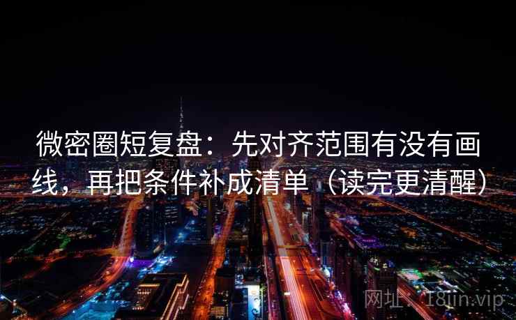 微密圈短复盘：先对齐范围有没有画线，再把条件补成清单（读完更清醒）