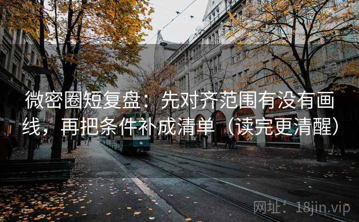 微密圈短复盘：先对齐范围有没有画线，再把条件补成清单（读完更清醒）
