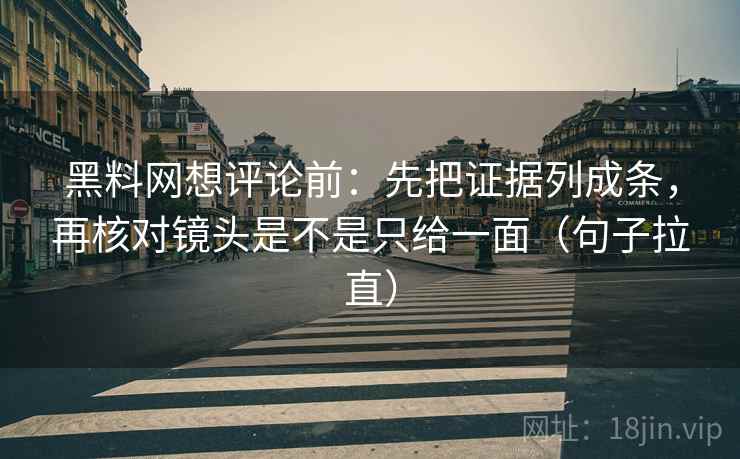 黑料网想评论前：先把证据列成条，再核对镜头是不是只给一面（句子拉直）