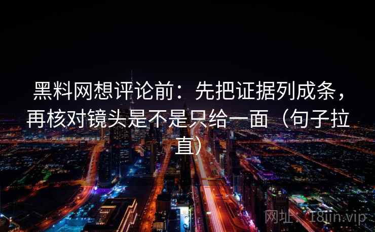 黑料网想评论前：先把证据列成条，再核对镜头是不是只给一面（句子拉直）