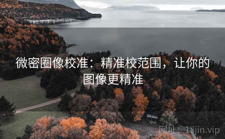 微密圈像校准:精准校范围,让你的图像更精准 微密圈像校准:精准校范围,让你的图像更精准