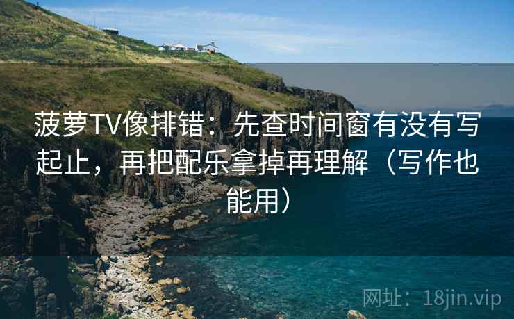 菠萝TV像排错：先查时间窗有没有写起止，再把配乐拿掉再理解（写作也能用）