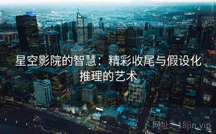 星空影院的智慧:精彩收尾与假设化推理的艺术 星空影院的智慧:精彩收尾与假设化推理的艺术