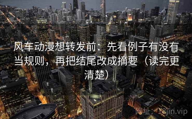 风车动漫想转发前:先看例子有没有当规则,再把结尾改成摘要(读完更清楚) 风车动漫想转发前:先看例子有没有当规则,再把结尾改成摘要(读完更清楚)