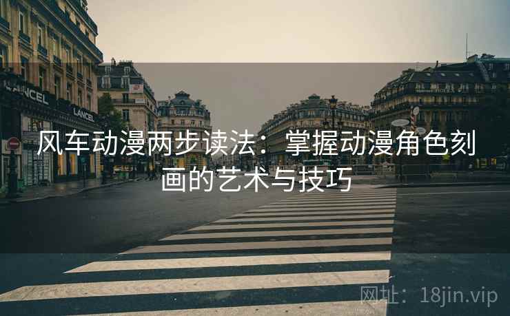 风车动漫两步读法：掌握动漫角色刻画的艺术与技巧
