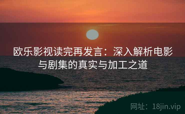 欧乐影视读完再发言：深入解析电影与剧集的真实与加工之道