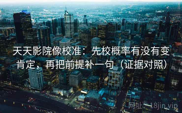 天天影院像校准：先校概率有没有变肯定，再把前提补一句（证据对照）