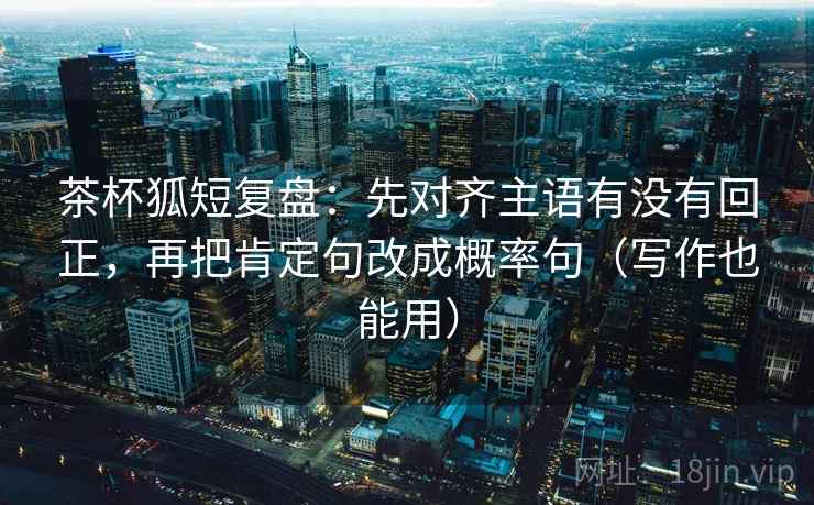 茶杯狐短复盘：先对齐主语有没有回正，再把肯定句改成概率句（写作也能用）