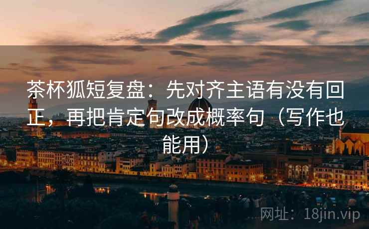 茶杯狐短复盘：先对齐主语有没有回正，再把肯定句改成概率句（写作也能用）