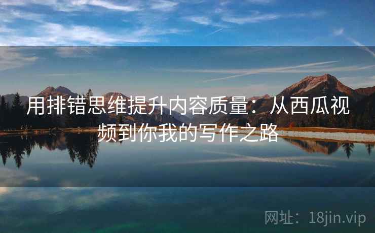 用排错思维提升内容质量：从西瓜视频到你我的写作之路