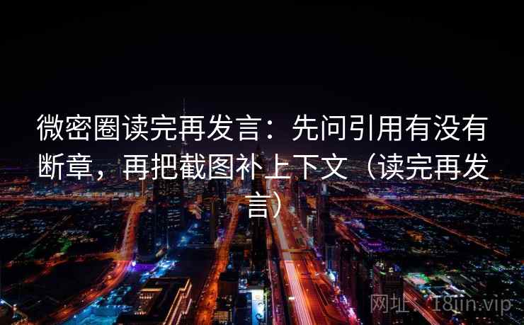 微密圈读完再发言：先问引用有没有断章，再把截图补上下文（读完再发言）