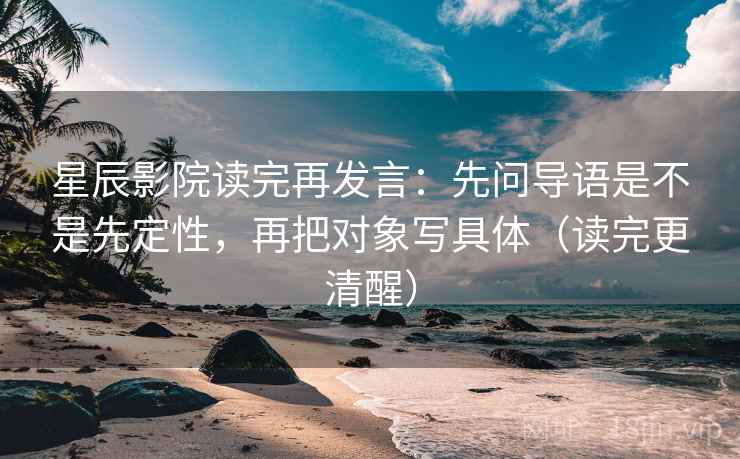 星辰影院读完再发言：先问导语是不是先定性，再把对象写具体（读完更清醒）