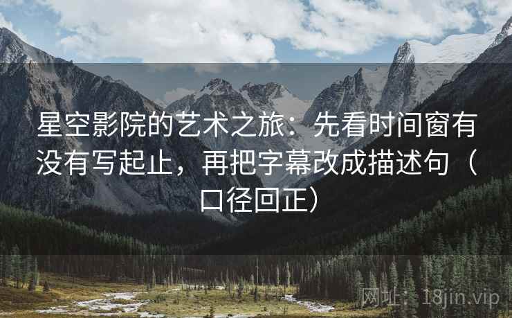 星空影院的艺术之旅:先看时间窗有没有写起止,再把字幕改成描述句(口径回正) 星空影院的艺术之旅:先看时间窗有没有写起止,再把字幕改成描述句(口径回正)