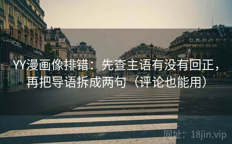 YY漫画像排错:先查主语有没有回正,再把导语拆成两句(评论也能用) YY漫画像排错:先查主语有没有回正,再把导语拆成两句(评论也能用)