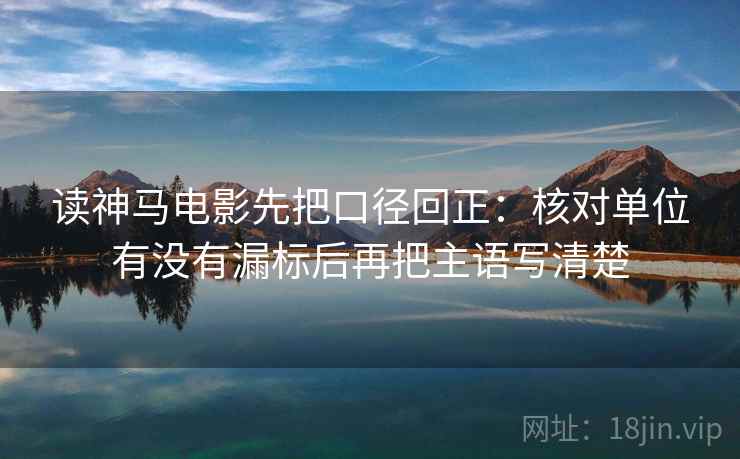 读神马电影先把口径回正:核对单位有没有漏标后再把主语写清楚 读神马电影先把口径回正:核对单位有没有漏标后再把主语写清楚