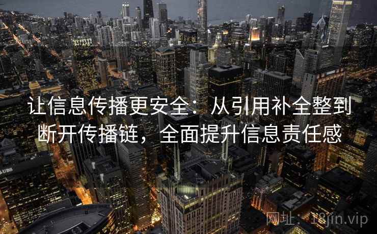 让信息传播更安全:从引用补全整到断开传播链,全面提升信息责任感 让信息传播更安全:从引用补全整到断开传播链,全面提升信息责任感