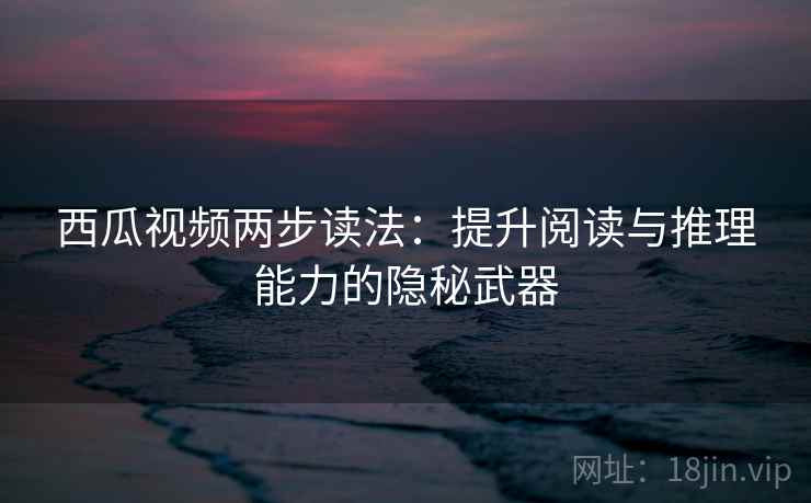 西瓜视频两步读法:提升阅读与推理能力的隐秘武器 西瓜视频两步读法:提升阅读与推理能力的隐秘武器