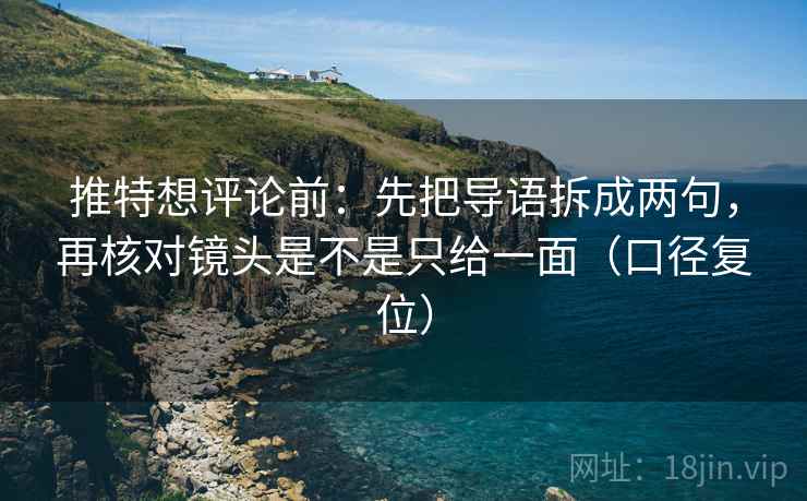 推特想评论前:先把导语拆成两句,再核对镜头是不是只给一面(口径复位) 推特想评论前:先把导语拆成两句,再核对镜头是不是只给一面(口径复位)