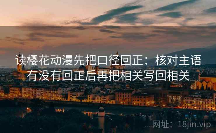读樱花动漫先把口径回正：核对主语有没有回正后再把相关写回相关