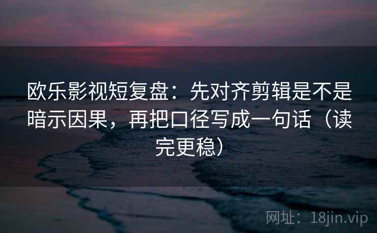 欧乐影视短复盘:先对齐剪辑是不是暗示因果,再把口径写成一句话(读完更稳) 欧乐影视短复盘:先对齐剪辑是不是暗示因果,再把口径写成一句话(读完更稳)