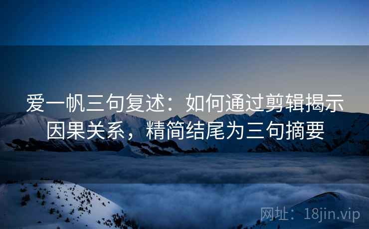 爱一帆三句复述:如何通过剪辑揭示因果关系,精简结尾为三句摘要 爱一帆三句复述:如何通过剪辑揭示因果关系,精简结尾为三句摘要