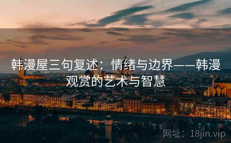 韩漫屋三句复述:情绪与边界——韩漫观赏的艺术与智慧 韩漫屋三句复述:情绪与边界——韩漫观赏的艺术与智慧