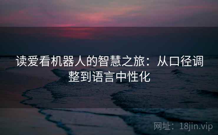 读爱看机器人的智慧之旅:从口径调整到语言中性化 读爱看机器人的智慧之旅:从口径调整到语言中性化