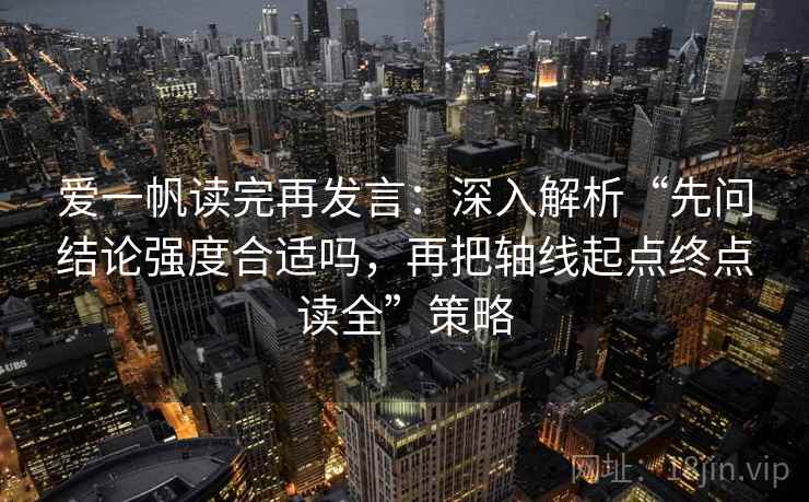 爱一帆读完再发言:深入解析“先问结论强度合适吗,再把轴线起点终点读全”策略 爱一帆读完再发言:深入解析“先问结论强度合适吗,再把轴线起点终点读全”策略