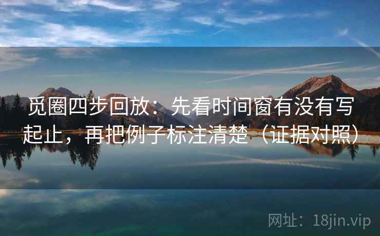 觅圈四步回放:先看时间窗有没有写起止,再把例子标注清楚(证据对照) 觅圈四步回放:先看时间窗有没有写起止,再把例子标注清楚(证据对照)
