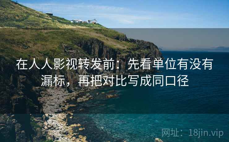 在人人影视转发前:先看单位有没有漏标,再把对比写成同口径 在人人影视转发前:先看单位有没有漏标,再把对比写成同口径