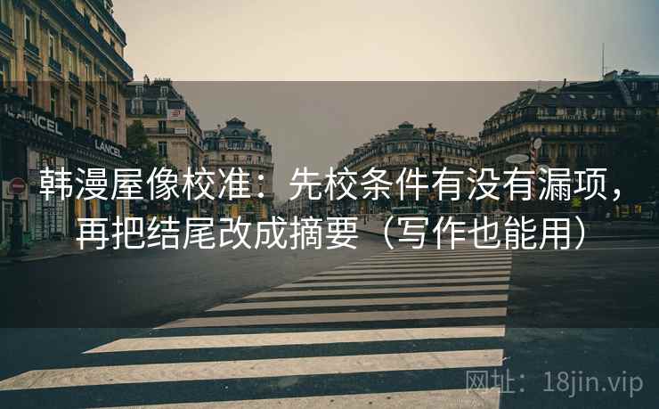 韩漫屋像校准:先校条件有没有漏项,再把结尾改成摘要(写作也能用) 韩漫屋像校准:先校条件有没有漏项,再把结尾改成摘要(写作也能用)