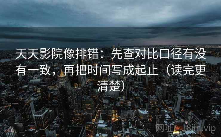 天天影院像排错:先查对比口径有没有一致,再把时间写成起止(读完更清楚) 天天影院像排错:先查对比口径有没有一致,再把时间写成起止(读完更清楚)