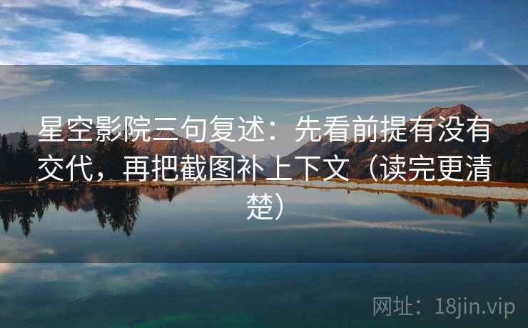 星空影院三句复述:先看前提有没有交代,再把截图补上下文(读完更清楚) 星空影院三句复述:先看前提有没有交代,再把截图补上下文(读完更清楚)