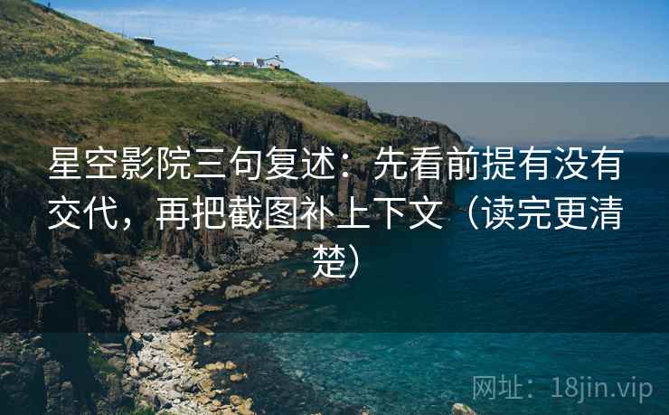 星空影院三句复述:先看前提有没有交代,再把截图补上下文(读完更清楚) 星空影院三句复述:先看前提有没有交代,再把截图补上下文(读完更清楚)