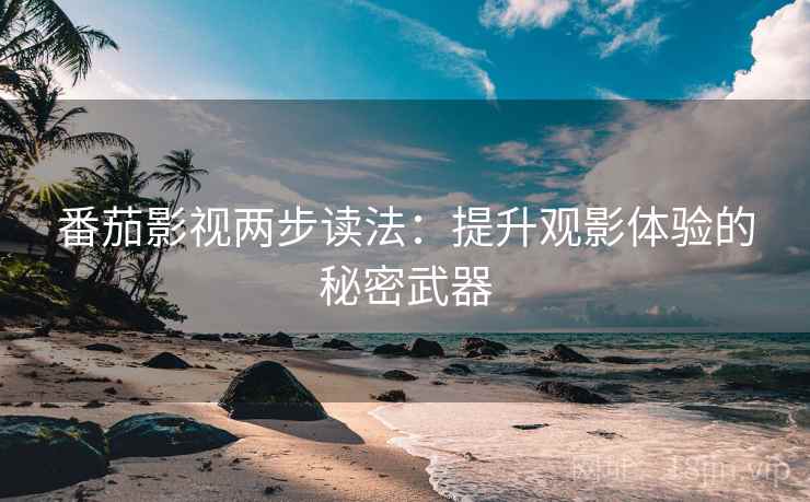 番茄影视两步读法:提升观影体验的秘密武器 番茄影视两步读法:提升观影体验的秘密武器