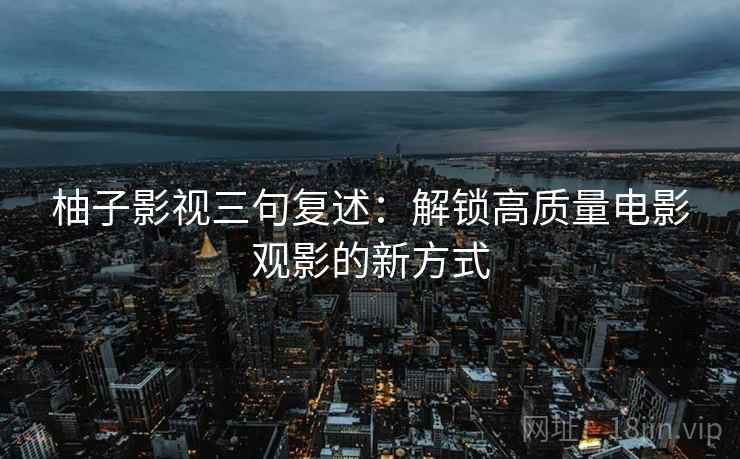 柚子影视三句复述:解锁高质量电影观影的新方式 柚子影视三句复述:解锁高质量电影观影的新方式